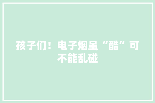 孩子们！电子烟虽“酷”可不能乱碰