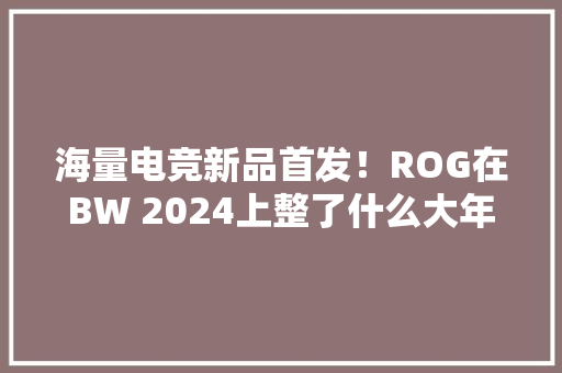 海量电竞新品首发！ROG在BW 2024上整了什么大年夜活？ 海量电竞新品首发！ROG在BW 2024上整了什么大年夜活？ 人工智能