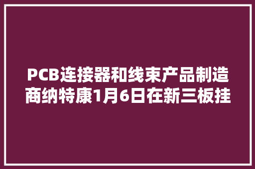 PCB连接器和线束产品制造商纳特康1月6日在新三板挂牌上市 PCB连接器和线束产品制造商纳特康1月6日在新三板挂牌上市 智能家居
