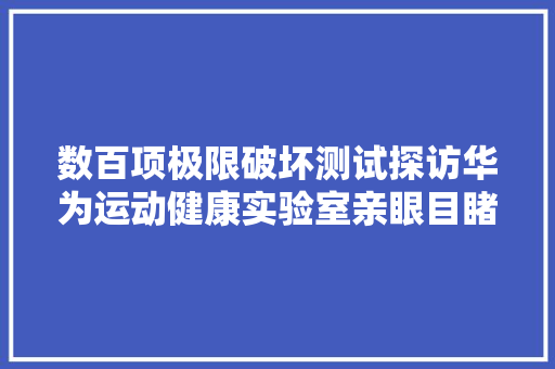 数百项极限破坏测试探访华为运动健康实验室亲眼目睹测试严苛性 数百项极限破坏测试探访华为运动健康实验室亲眼目睹测试严苛性 互联通信