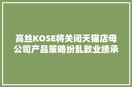 高丝KOSE将关闭天猫店母公司产品策略纷乱致业绩承压 高丝KOSE将关闭天猫店母公司产品策略纷乱致业绩承压 互联通信