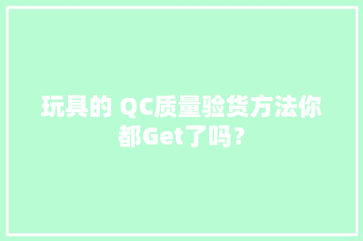 玩具的 QC质量验货方法你都Get了吗？ 玩具的 QC质量验货方法你都Get了吗？ 互联通信