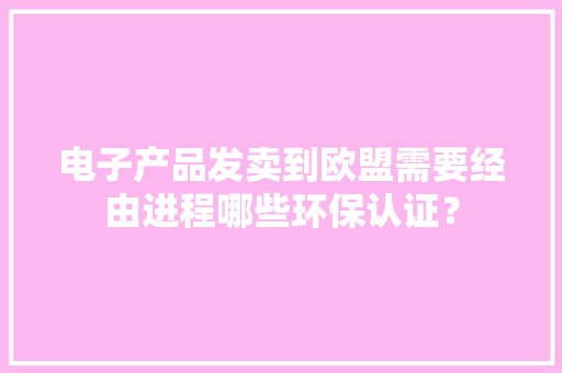 电子产品发卖到欧盟需要经由进程哪些环保认证？ 电子产品发卖到欧盟需要经由进程哪些环保认证？ 人工智能