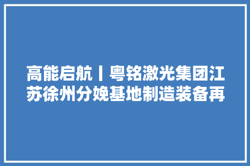 高能启航丨粤铭激光集团江苏徐州分娩基地制造装备再进级 高能启航丨粤铭激光集团江苏徐州分娩基地制造装备再进级 人工智能