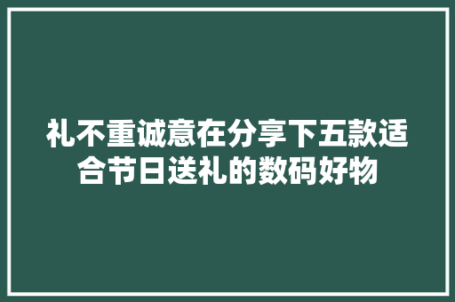 礼不重诚意在分享下五款适合节日送礼的数码好物