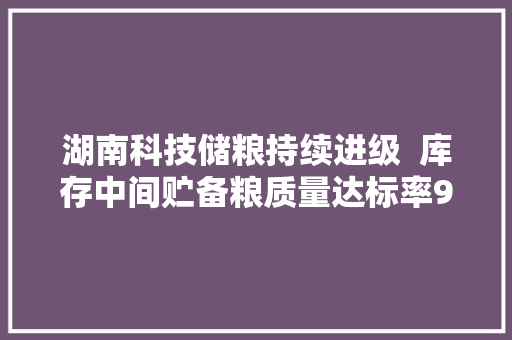 湖南科技储粮持续进级  库存中间贮备粮质量达标率99.93%