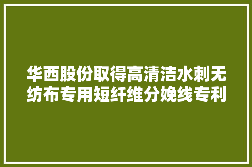 华西股份取得高清洁水刺无纺布专用短纤维分娩线专利分娩过程灵活可控、分娩成本低