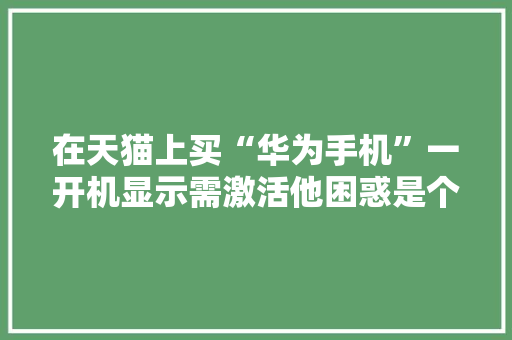 在天猫上买“华为手机”一开机显示需激活他困惑是个二手机