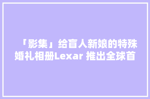 「影集」给盲人新娘的特殊婚礼相册Lexar 推出全球首款 1TB SDXC 记忆卡