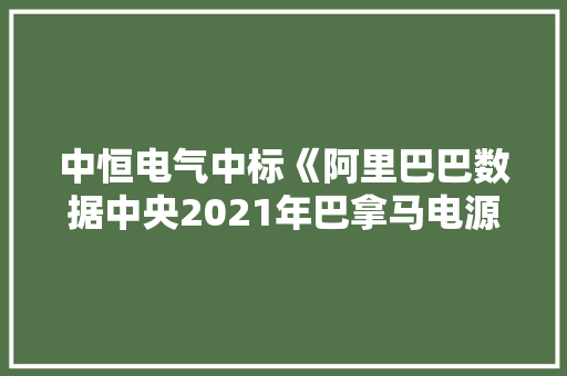 中恒电气中标《阿里巴巴数据中央2021年巴拿马电源框架项目采购及供应框架合同》合同金额8亿 中恒电气中标《阿里巴巴数据中央2021年巴拿马电源框架项目采购及供应框架合同》合同金额8亿 互联通信