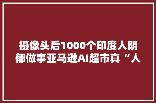 摄像头后1000个印度人阴郁做事亚马逊AI超市真“人工”智能！ 摄像头后1000个印度人阴郁做事亚马逊AI超市真“人工”智能！ 智能科技