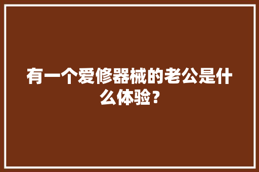 有一个爱修器械的老公是什么体验？ 有一个爱修器械的老公是什么体验？ 智能家居