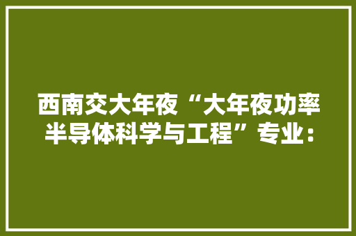 西南交大年夜“大年夜功率半导体科学与工程”专业：为打破垄断培养人才