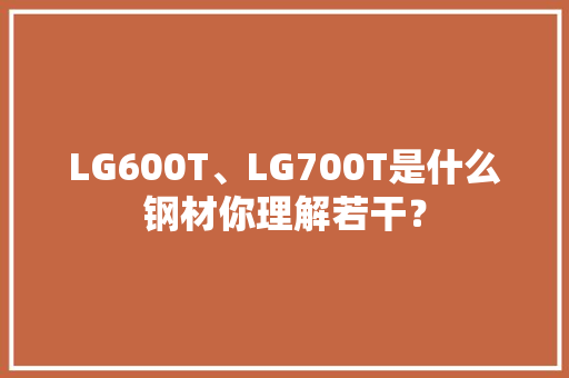 LG600T、LG700T是什么钢材你理解若干？