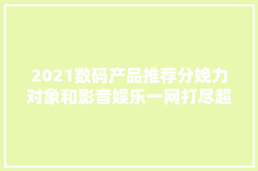 2021数码产品推荐分娩力对象和影音娱乐一网打尽超好用的装备