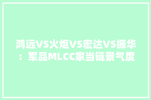 鸿远VS火炬VS宏达VS振华：军品MLCC家当链景气度若何不雅观测？ 鸿远VS火炬VS宏达VS振华：军品MLCC家当链景气度若何不雅观测？ 互联通信