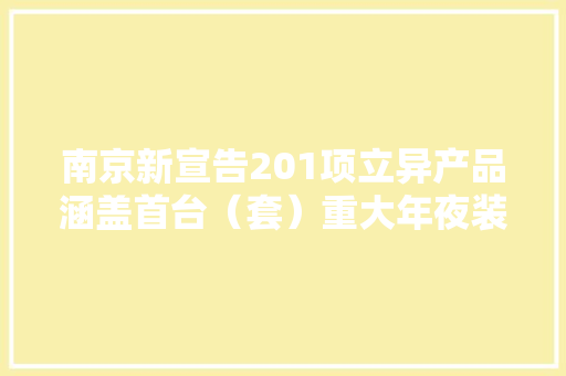 南京新宣告201项立异产品涵盖首台（套）重大年夜装备、首批次新材料......