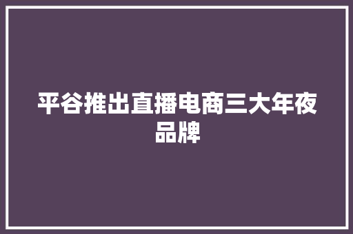 平谷推出直播电商三大年夜品牌