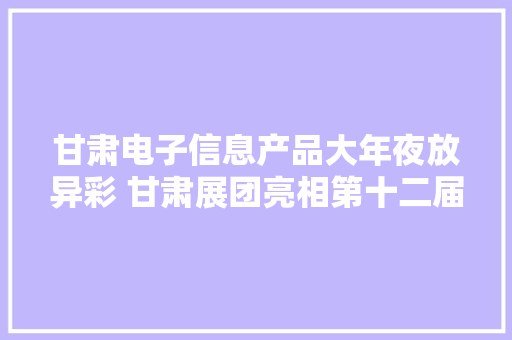 甘肃电子信息产品大年夜放异彩 甘肃展团亮相第十二届中国电子信息博览会