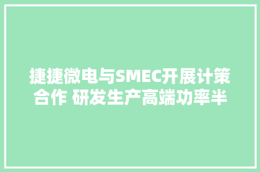 捷捷微电与SMEC开展计策合作 研发生产高端功率半导体器件