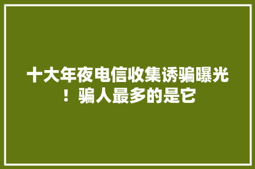 十大年夜电信收集诱骗曝光！骗人最多的是它 十大年夜电信收集诱骗曝光！骗人最多的是它 智能科技