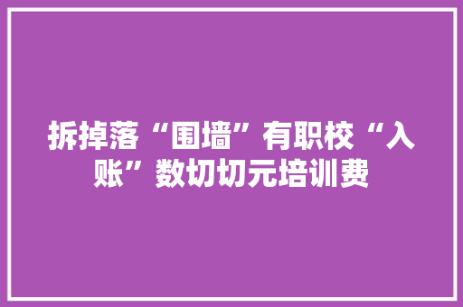 拆掉落“围墙”有职校“入账”数切切元培训费 拆掉落“围墙”有职校“入账”数切切元培训费 互联通信