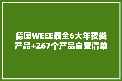 德国WEEE最全6大年夜类产品+267个产品自查清单建议收藏 德国WEEE最全6大年夜类产品+267个产品自查清单建议收藏 互联通信
