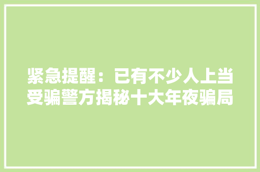 紧急提醒：已有不少人上当受骗警方揭秘十大年夜骗局！ 紧急提醒：已有不少人上当受骗警方揭秘十大年夜骗局！ 智能科技