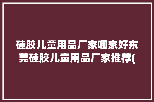 硅胶儿童用品厂家哪家好东莞硅胶儿童用品厂家推荐(最新更新) 硅胶儿童用品厂家哪家好东莞硅胶儿童用品厂家推荐(最新更新) 互联通信