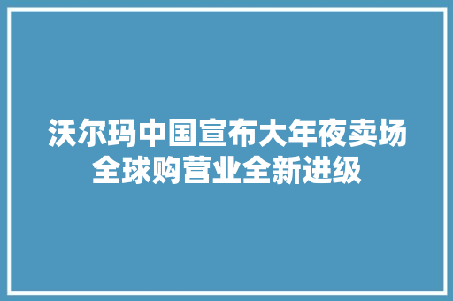 沃尔玛中国宣布大年夜卖场全球购营业全新进级 沃尔玛中国宣布大年夜卖场全球购营业全新进级 智能科技