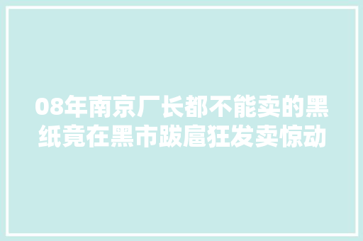 08年南京厂长都不能卖的黑纸竟在黑市跋扈狂发卖惊动国家保密局 08年南京厂长都不能卖的黑纸竟在黑市跋扈狂发卖惊动国家保密局 智能科技