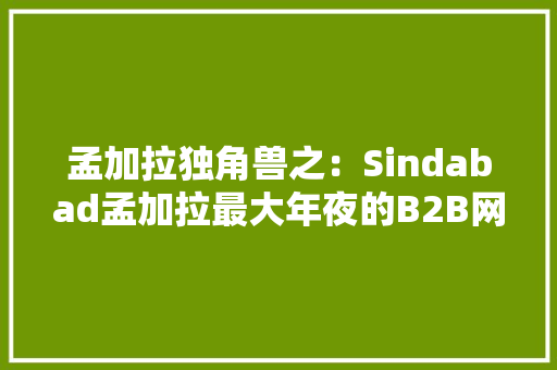 孟加拉独角兽之：Sindabad孟加拉最大年夜的B2B网站 孟加拉独角兽之：Sindabad孟加拉最大年夜的B2B网站 智能科技