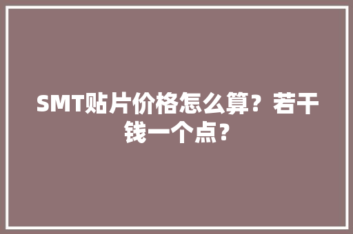 SMT贴片价格怎么算？若干钱一个点？ SMT贴片价格怎么算？若干钱一个点？ 智能科技