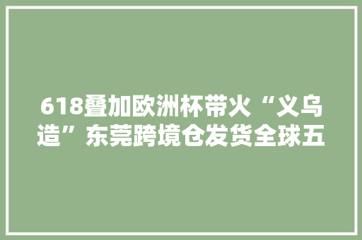 618叠加欧洲杯带火“义乌造”东莞跨境仓发货全球五日达
