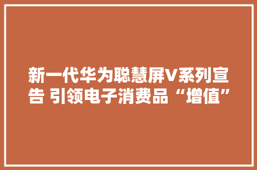 新一代华为聪慧屏V系列宣告 引领电子消费品“增值”体验 新一代华为聪慧屏V系列宣告 引领电子消费品“增值”体验 智能科技