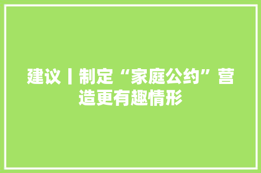 建议丨制定“家庭公约”营造更有趣情形