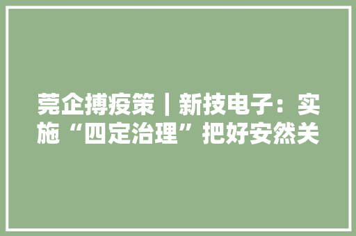 莞企搏疫策｜新技电子：实施“四定治理”把好安然关 莞企搏疫策｜新技电子：实施“四定治理”把好安然关 智能科技