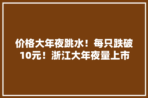 价格大年夜跳水！每只跌破10元！浙江大年夜量上市