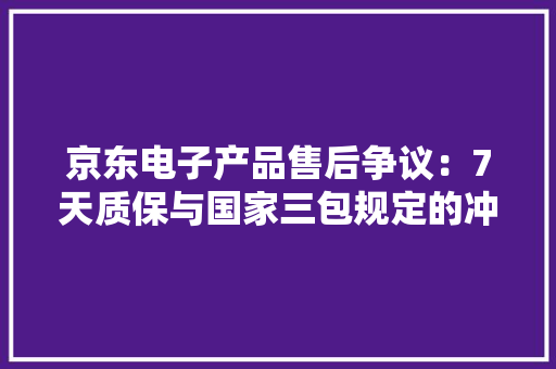 京东电子产品售后争议：7天质保与国家三包规定的冲突