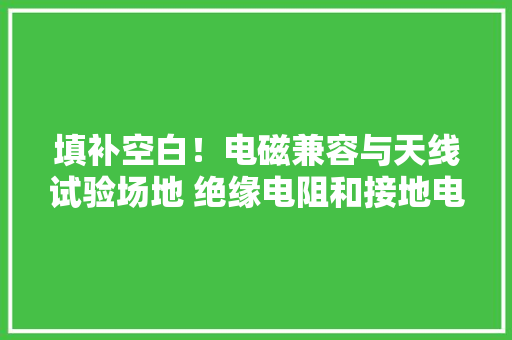 填补空白！电磁兼容与天线试验场地 绝缘电阻和接地电阻测试方法