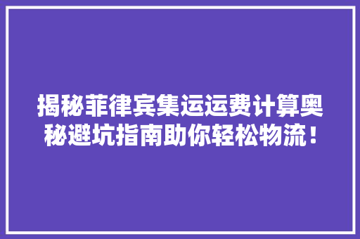 揭秘菲律宾集运运费计算奥秘避坑指南助你轻松物流！ 揭秘菲律宾集运运费计算奥秘避坑指南助你轻松物流！ 互联通信
