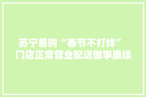 苏宁易购“春节不打烊” 门店正常营业配送做事赓续档 苏宁易购“春节不打烊” 门店正常营业配送做事赓续档 智能家居