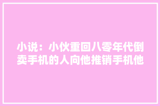小说：小伙重回八零年代倒卖手机的人向他推销手机他一眼看穿 小说：小伙重回八零年代倒卖手机的人向他推销手机他一眼看穿 智能家居