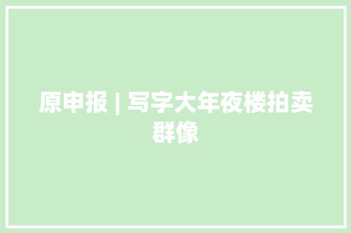 原申报 | 写字大年夜楼拍卖群像