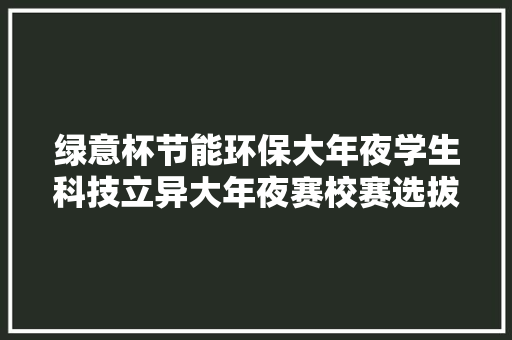 绿意杯节能环保大年夜学生科技立异大年夜赛校赛选拔赛的通知