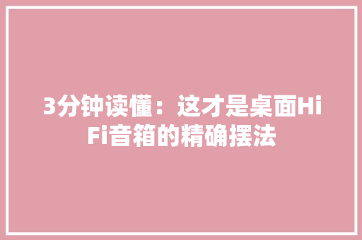 3分钟读懂：这才是桌面HiFi音箱的精确摆法