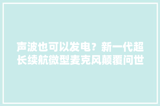 声波也可以发电？新一代超长续航微型麦克风颠覆问世！
