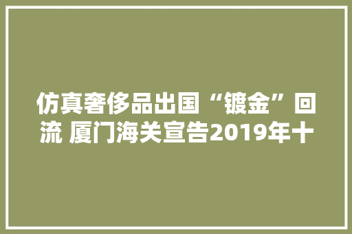 仿真奢侈品出国“镀金”回流 厦门海关宣告2019年十大年夜维权范例案例