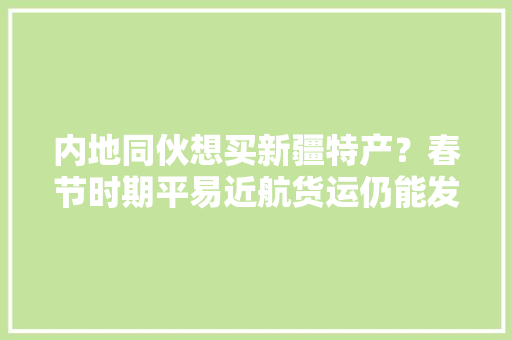 内地同伙想买新疆特产？春节时期平易近航货运仍能发货 当日达 内地同伙想买新疆特产？春节时期平易近航货运仍能发货 当日达 智能家居