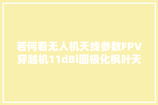 若何看无人机天线参数FPV穿越机11dBi圆极化枫叶天线物有所值吗